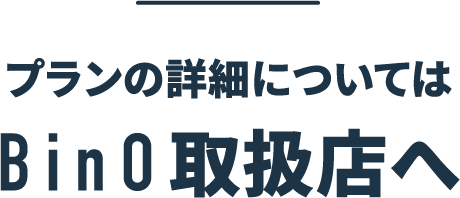 プランの詳細についてはBinO取扱店へ