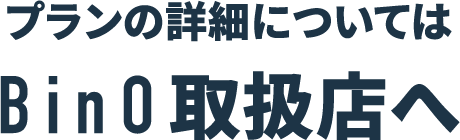 プランの詳細についてはBinO取扱店へ