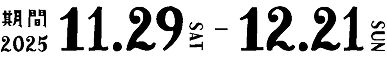 期間 2025.11.29sat-12.21sun