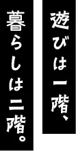 遊びは一階、暮らしは二階。